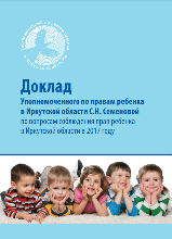 Доклад Уполномоченного по правам ребенка в Иркутской области С.Н. Семеновой по вопросам соблюдения прав ребенка в Иркутской области в 2017 году